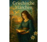 Griechische Märchen: Sagen und Legenden aus der Griechischen Mythologie - über Liebe, Opfer und ewiges Leben