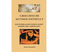 Griechische Mythen enthüllt: Ein Schnellkurs durch Kunst, Ruinen und Landschaft (Reisen in Kultur und Landschaft)