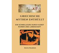 Griechische Mythen enthüllt: Ein Schnellkurs durch Kunst, Ruinen und Landschaft (Reisen in Kultur und Landschaft)