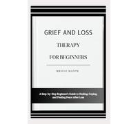 GRIEF AND LOSS THERAPY FOR BEGINNERS: A Step-by-Step Beginner’s Guide to Healing, Coping, and Finding Peace After Loss