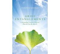 Grief Entanglements: Understanding Unresolved Grief and What You Can Do About It