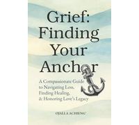 Grief: Finding Your Anchor: A Compassionate Guide to Navigating Loss, Finding Healing, & Honoring Love's Legacy.