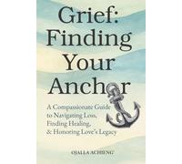 Grief: Finding Your Anchor: A Compassionate Guide to Navigating Loss, Finding Healing, & Honoring Love's Legacy.