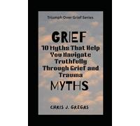 Grief Myths: 10 Myths That Help You Navigate Truthfully Through Grief and Trauma (The Triumph Over Grief Series)