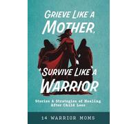 Grieve Like A Mother, Survive Like A Warrior: Stories & Strategies of Healing After Child Loss
