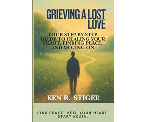 Grieving a Lost Love: Your Step-by-Step Guide to Healing Your Heart, Finding Peace, and Moving On
