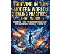 Grieving in the Modern World: Healing Practices That Work: Practical Tools for Moving Through Grief Without Forcing Yourself to Move On