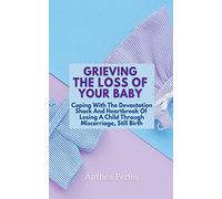 Grieving The Loss Of Your Baby: Coping With The Devastation Shock And Heartbreak Of Losing A Child Through Miscarriage, Still Birth (Grief, Bereavement, Death, Loss)