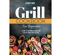 GRILL COOKBOOK FOR BEGINNERS: A Guide to Preparing Delicious and Healthy Foods over the Grill