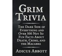 Grim Trivia: The Dark Side of Everything and Over 500 Not So Fun Facts About Death, Crime, and the Macabre