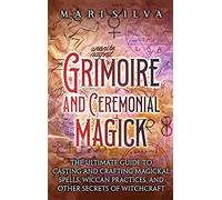 Grimoire and Ceremonial Magick: The Ultimate Guide to Casting and Crafting Magickal Spells, Wiccan Practices, and Other Secrets of Witchcraft