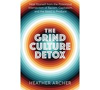 Grind Culture Detox: Heal Yourself from the Poinsonous Intersection of Racism, Capitalism, and the Need to Produce: Heal Yourself from the Poisonous ... Racism, Capitalism, and the Need to Produce