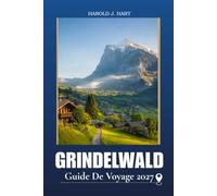 GRINDELWALD GUIDE DE VOYAGE 2027: Planifiez les vacances idéales dans les Alpes suisses avec des randonnées pittoresques, des aventures en montagne, ... itinéraires, et conseils de voyage essentiels