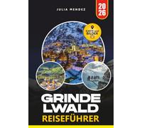 GRINDELWALD REISEFÜHRER 2026: Entdecken Sie epische Wanderungen, Panoramagipfel, versteckte Perlen, Landschaftsbahnen und authentische alpine Erlebnisse