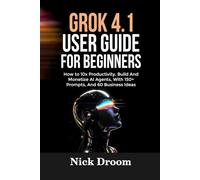 GROK 4.1 USER GUIDE FOR BEGINNERS: How to 10x Productivity, Build And Monetize AI Agents, With 150+ Prompts, And 60 Business Ideas