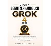 GROK 4 BENUTZERHANDBUCH 2026: Ein umfassendes Handbuch zur Steigerung der Workflow-Effizienz, zur Beherrschung von Prompt Engineering und zur ... KI-gestützter Schlussfolgerungen