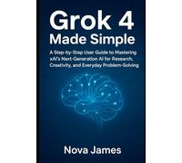 Grok 4 Made Simple: A Step-by-Step User Guide to Mastering xAI’s Next-Generation AI for Research, Creativity, and Everyday Problem-Solving (Ai Tools (Software Update))