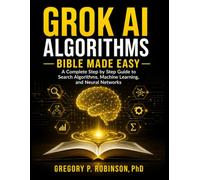 Grok AI Algorithms Bible Made Easy: A Complete Step by Step Guide to Search Algorithms, Machine Learning, and Neural Networks