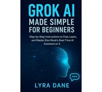 Grok AI Made Simple for Beginners: Step-by-Step Instructions to Chat, Learn, and Master Elon Musk’s Real-Time AI Assistant on X