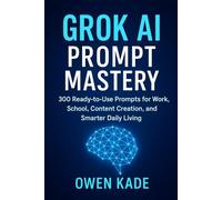 Grok AI Prompt Mastery: 300 Ready-to-Use Prompts for Work, School, Content Creation, and Smarter Daily Living