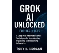 Grok AI Unlocked for Beginners: A Deep Dive Into Professional Techniques for Investigating, Organizing and Presenting Information (AI and robotics update)