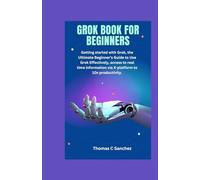 GROK BOOK FOR BEGINNERS: Getting started with Grok, the Ultimate Beginner's Guide to Use Grok Effectively, access to real time information via X-platform to 10x productivity.