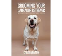 Grooming Your Labrador Retriever: The Complete Care Manual for Brushing, Bathing, and Beyond (Labrador Retriever Care Series)