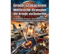 Große Schlachten: Militärische Strategien die Kriege veränderten: Von Marathon bis Stalingrad - Entscheidende Gefechte und taktische Innovationen der Kriegsgeschichte