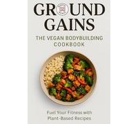 Ground Gains: The Ultimate Vegan Bodybuilding Cookbook: 50+ High-Protein Plant-Based Recipes for Strength, Muscle & Energy