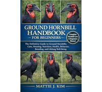 GROUND HORNBILL HANDBOOK FOR BEGINNERS: The definitive Guide to Ground Hornbills: Care, Housing, Nutrition, Health, Behavior, Breeding, and Lifelong Well-being