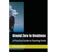 Ground Zero to Greatness: A Practical Guide to Starting Fresh