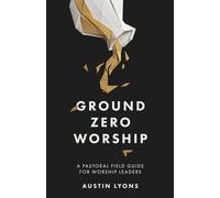Ground Zero Worship: A Pastoral Field Guide for Worship Leaders