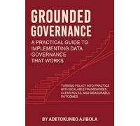 Grounded Governance A Practical Guide to Implementing Data Governance That Works