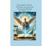 Grounded in Grace: A Sacred Journey with Archangel Michael for Earth Signs: Taurus- Virgo- Capricorn