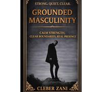 Grounded Masculinity: Calm Strength, Clear Boundaries, Real Presence