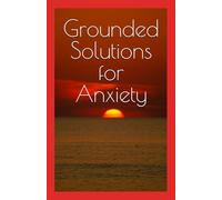 Grounded Solutions for Anxiety: Back to What Really Works with Simple Tools to Heal Naturally