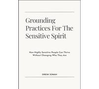 Grounding Practices For The Sensitive Spirit: How Highly Sensitive People Can Thrive Without Changing Who They Are