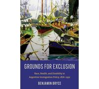 Grounds for Exclusion : Race, Health, and Disability in Argentine Immigration Policy, 1876-1932