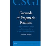 Grounds of Pragmatic Realism: Hegel's Internal Critique and Reconstruction of Kant's Critical Philosophy: 20 (Critical Studies in German Idealism, 20)