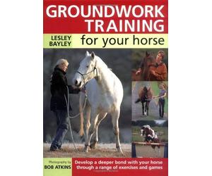 Groundwork Training For Your Horse: Develop a Deeper Bond with Your Horse Through a Range of Exercises and Games
