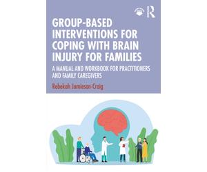 Group-Based Interventions for Coping with Brain Injury for Families : A Manual and Workbook for Practitioners and Family Caregivers