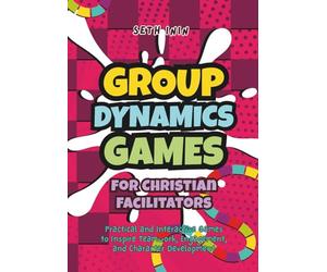 Group Dynamics Games for Christian Facilitators: 80+ Practical and Interactive Games to Inspire Teamwork, Engagement, and Character Development