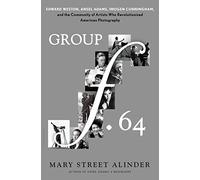 Group f.64: Edward Weston, Ansel Adams, Imogen Cunningham, and the Community of Artists Who Revolutionized American Photography