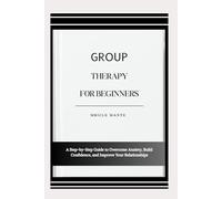 GROUP THERAPY FOR BEGINNERS: A Step-by-Step Guide to Overcome Anxiety, Build Confidence, and Improve Your Relationships