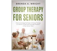 Group Therapy for Seniors: How to Leverage the Power of Group Therapy as a Senior to Deal with Everyday Problems in Your Senior Years
