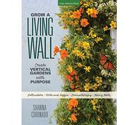 Grow a Living Wall: Create Vertical Gardens with Purpose: Pollinators - Herbs and Veggies - Aromatherapy - Many More