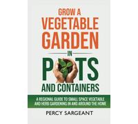 Grow a Vegetable Garden in Pots and Containers: A Regional Guide to Small Space Vegetable and Herb Gardening In and Around the Home