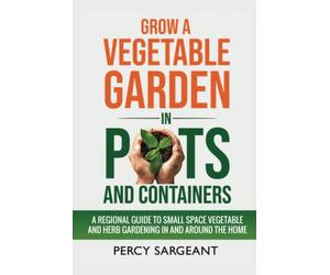 Grow a Vegetable Garden in Pots and Containers: A Regional Guide to Small Space Vegetable and Herb Gardening In and Around the Home