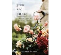 Grow and Gather : A Gardener’s Guide to a Year of Cut Flowers