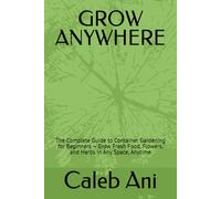 GROW ANYWHERE: The Complete Guide to Container Gardening for Beginners - Grow Fresh Food, Flowers, and Herbs in Any Space, Anytime